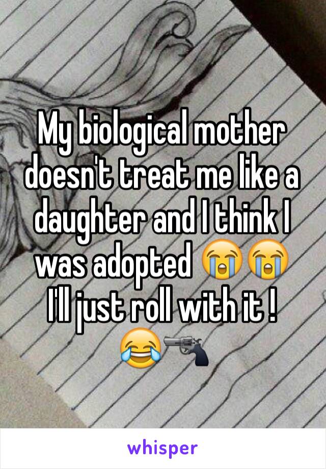 My biological mother doesn't treat me like a daughter and I think I was adopted 😭😭
I'll just roll with it !
😂🔫