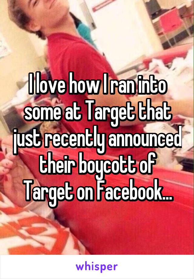 I love how I ran into some at Target that just recently announced their boycott of Target on Facebook...