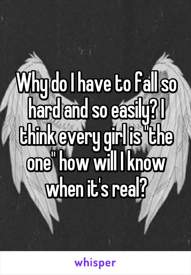 Why do I have to fall so hard and so easily? I think every girl is "the one" how will I know when it's real?