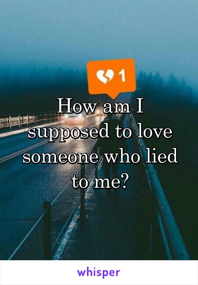 How am I supposed to love someone who lied to me?