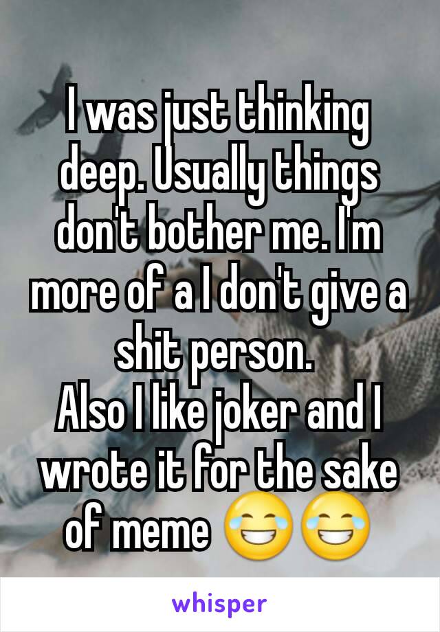 I was just thinking deep. Usually things don't bother me. I'm more of a I don't give a shit person. 
Also I like joker and I wrote it for the sake of meme 😂😂