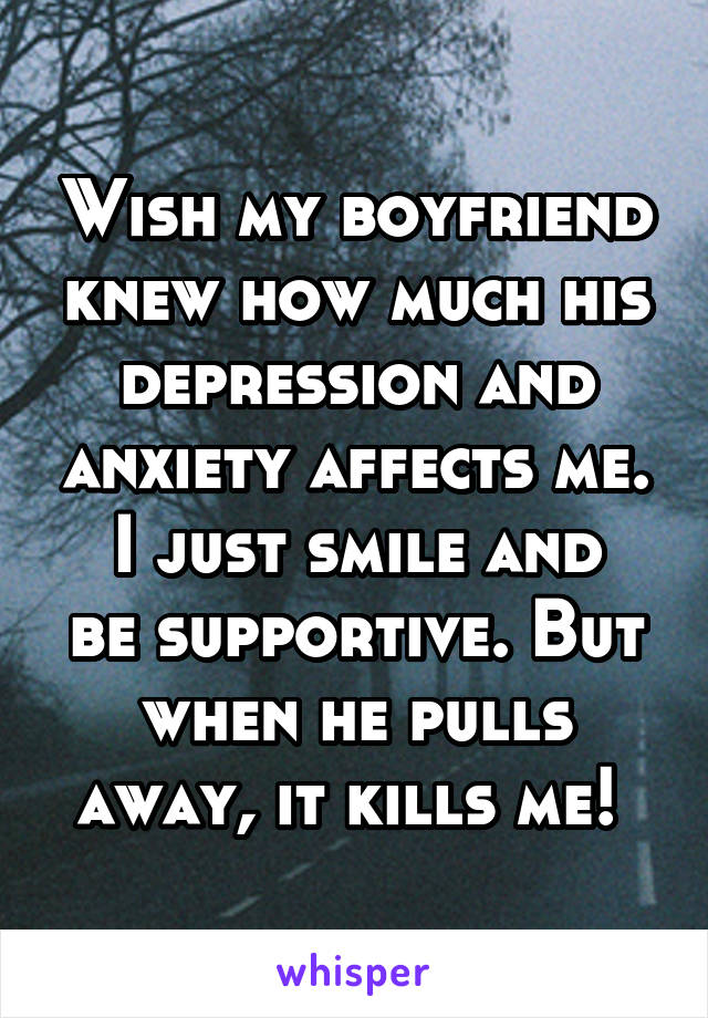 Wish my boyfriend knew how much his depression and anxiety affects me.
I just smile and be supportive. But when he pulls away, it kills me! 