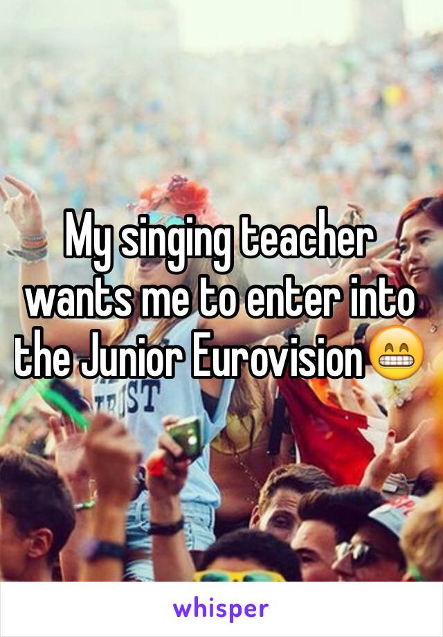 My singing teacher wants me to enter into the Junior Eurovision😁