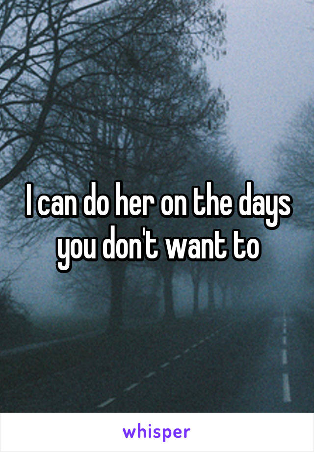 I can do her on the days you don't want to