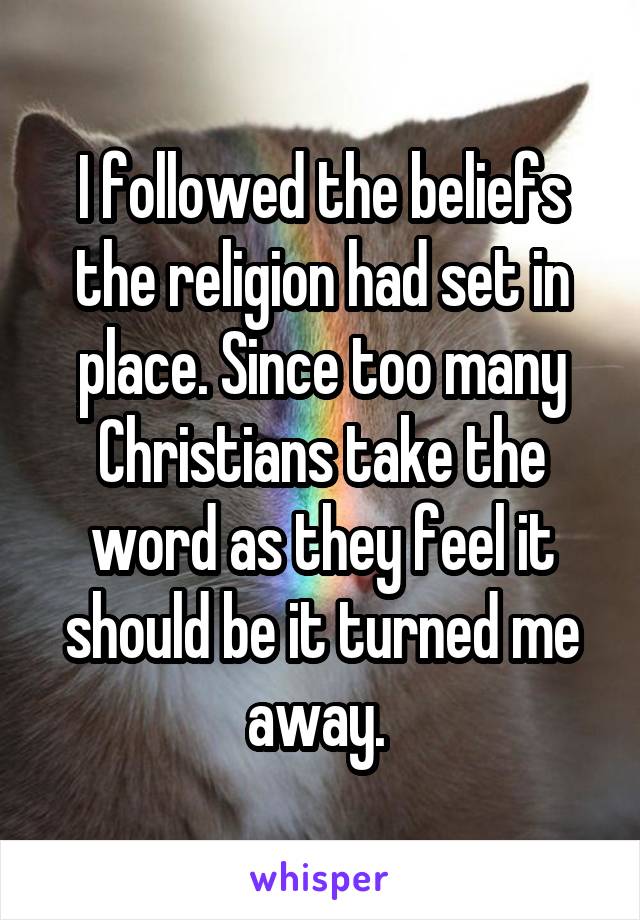 I followed the beliefs the religion had set in place. Since too many Christians take the word as they feel it should be it turned me away. 