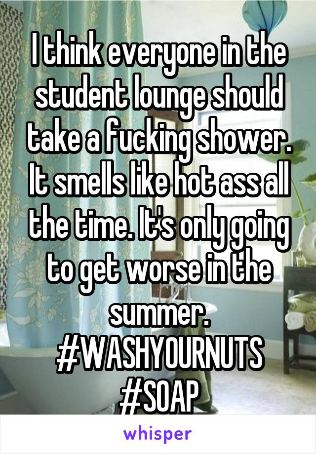 I think everyone in the student lounge should take a fucking shower. It smells like hot ass all the time. It's only going to get worse in the summer. #WASHYOURNUTS #SOAP