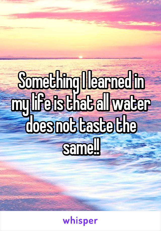 Something I learned in my life is that all water does not taste the same!!