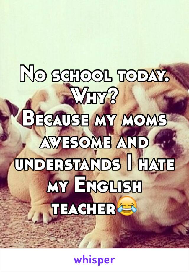 No school today. 
Why?
Because my moms awesome and understands I hate my English teacher😂