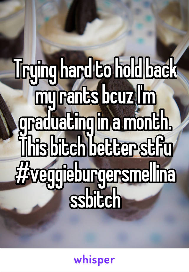 Trying hard to hold back my rants bcuz I'm graduating in a month. This bitch better stfu #veggieburgersmellinassbitch