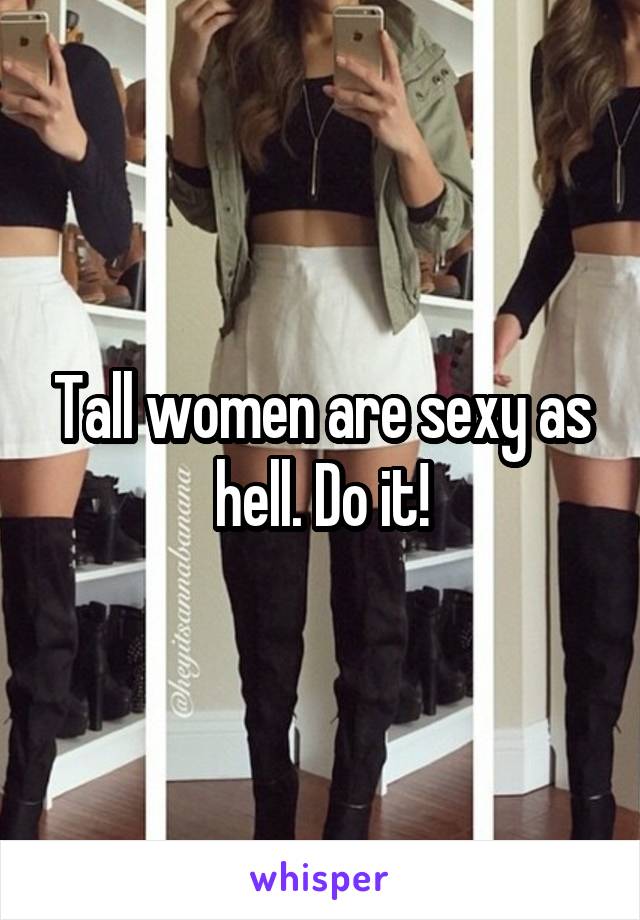 Tall women are sexy as hell. Do it!