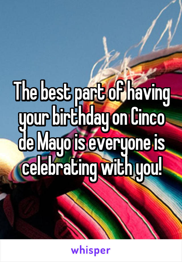 The best part of having your birthday on Cinco de Mayo is everyone is celebrating with you!