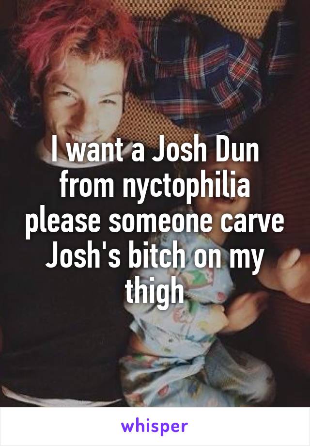 I want a Josh Dun from nyctophilia please someone carve Josh's bitch on my thigh