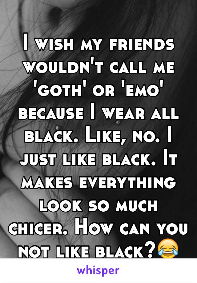 I wish my friends wouldn't call me 'goth' or 'emo' because I wear all black. Like, no. I just like black. It makes everything look so much chicer. How can you not like black?😂