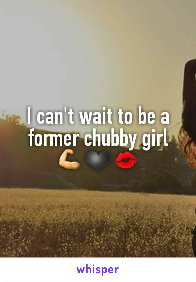 I can't wait to be a former chubby girl 💪❤💋