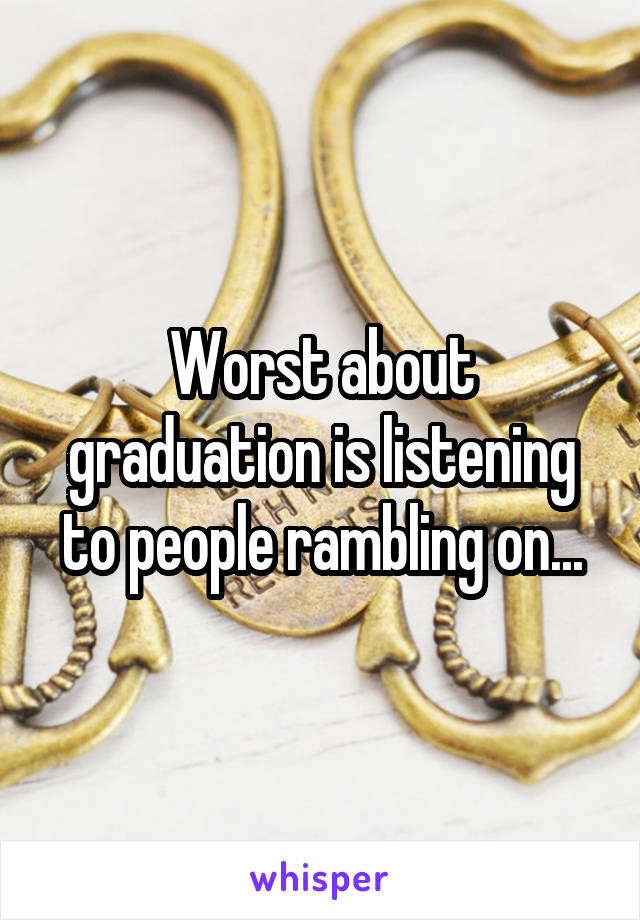 Worst about graduation is listening to people rambling on...