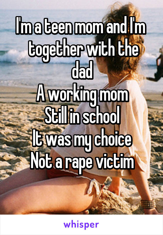 I'm a teen mom and I'm 
 together with the dad
A working mom
Still in school
It was my choice
Not a rape victim

