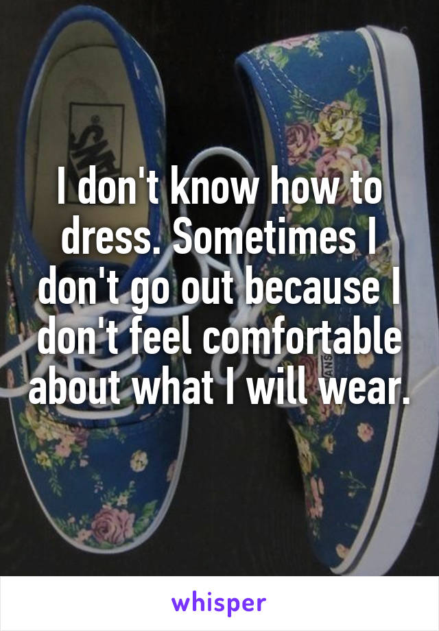 I don't know how to dress. Sometimes I don't go out because I don't feel comfortable about what I will wear. 