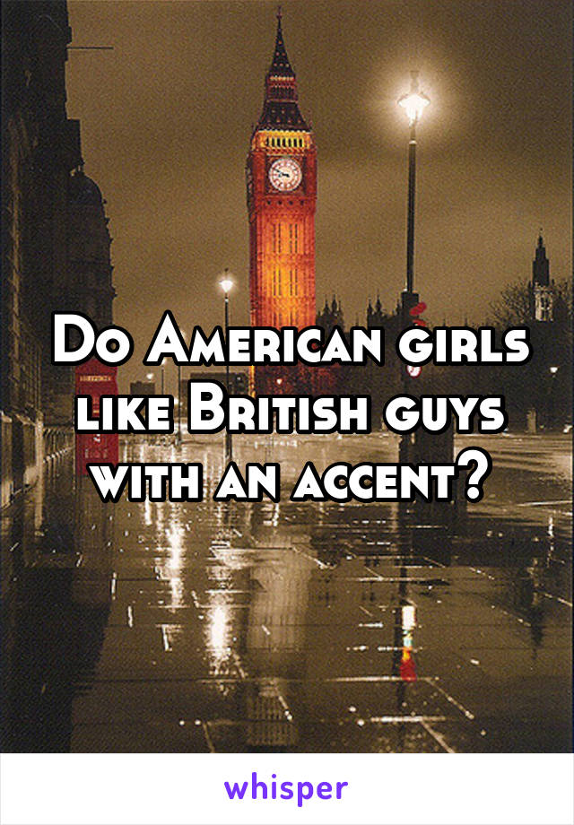 Do American girls like British guys with an accent?