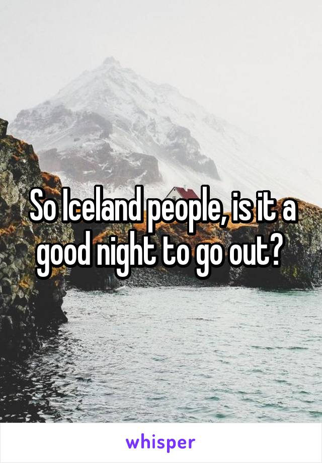 So Iceland people, is it a good night to go out? 