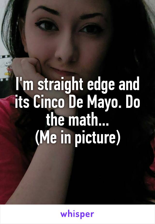 I'm straight edge and its Cinco De Mayo. Do the math...
(Me in picture)