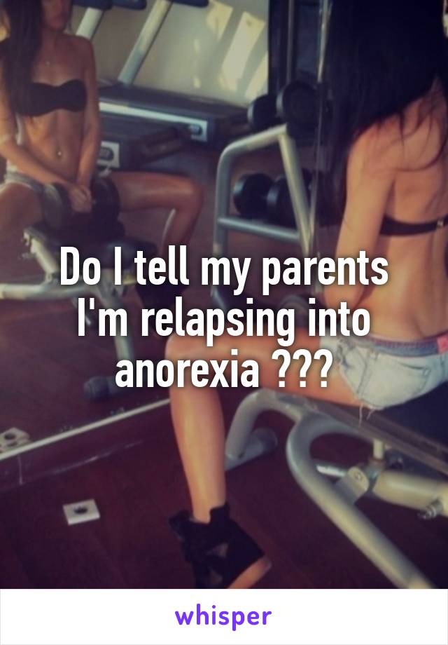 Do I tell my parents I'm relapsing into anorexia ???