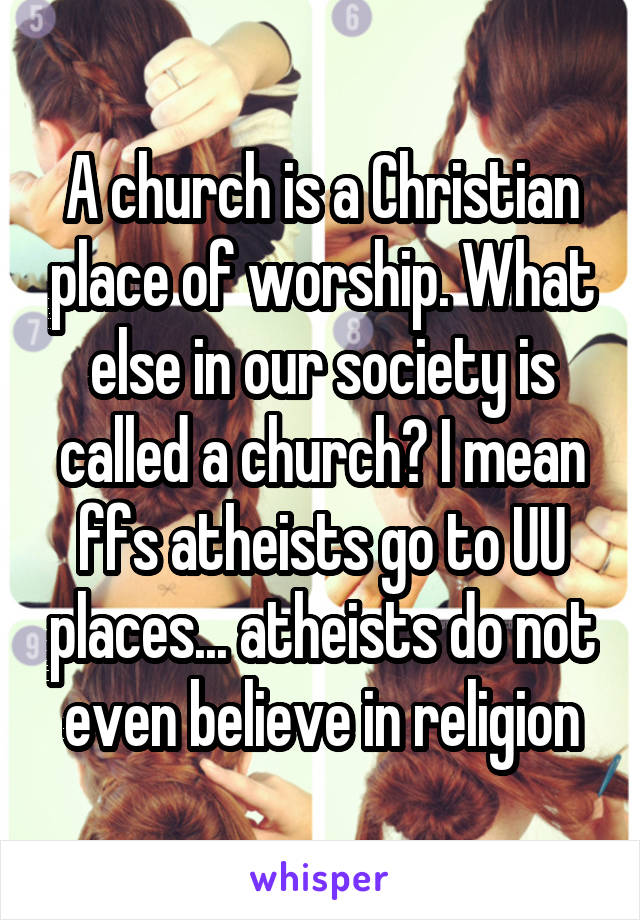 A church is a Christian place of worship. What else in our society is called a church? I mean ffs atheists go to UU places... atheists do not even believe in religion