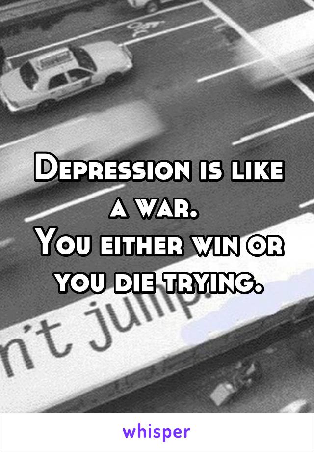 Depression is like a war. 
You either win or you die trying.