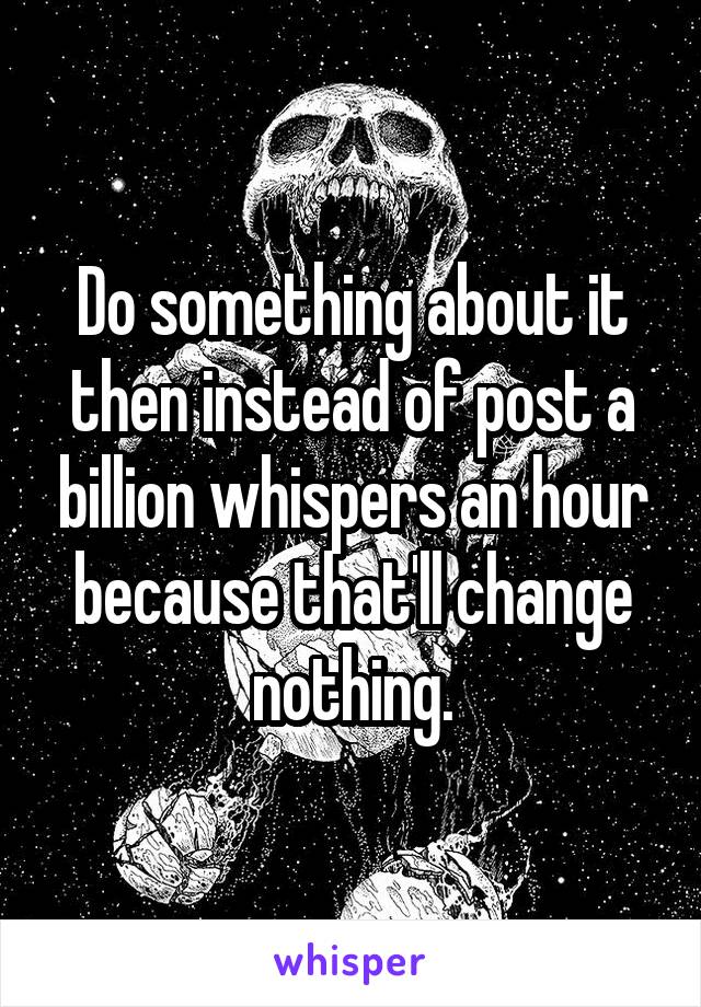 Do something about it then instead of post a billion whispers an hour because that'll change nothing.