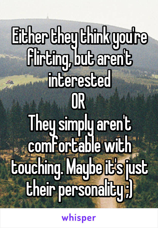 Either they think you're flirting, but aren't interested
OR 
They simply aren't comfortable with touching. Maybe it's just their personality ;)