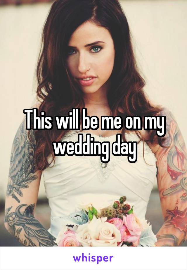 This will be me on my wedding day