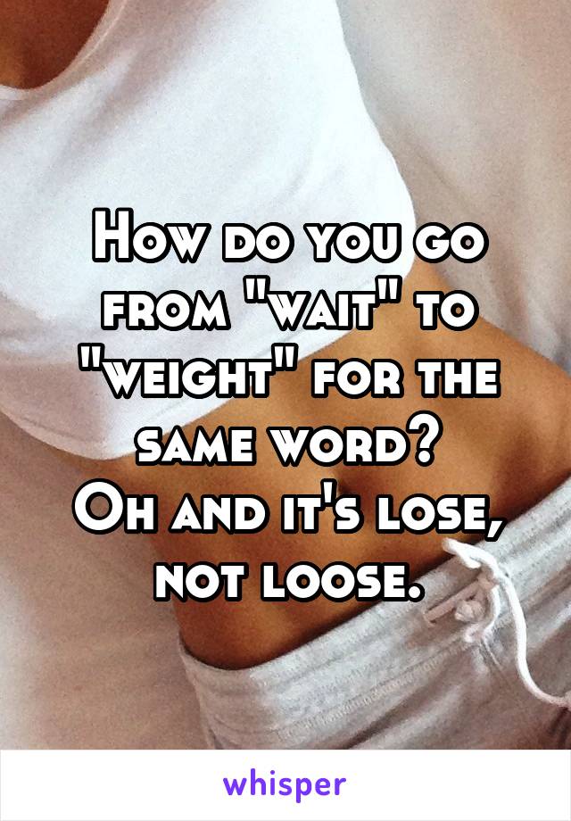 How do you go from "wait" to "weight" for the same word?
Oh and it's lose, not loose.