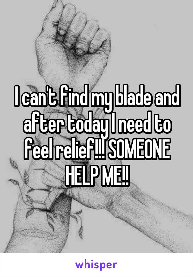 I can't find my blade and after today I need to feel relief!!! SOMEONE HELP ME!!