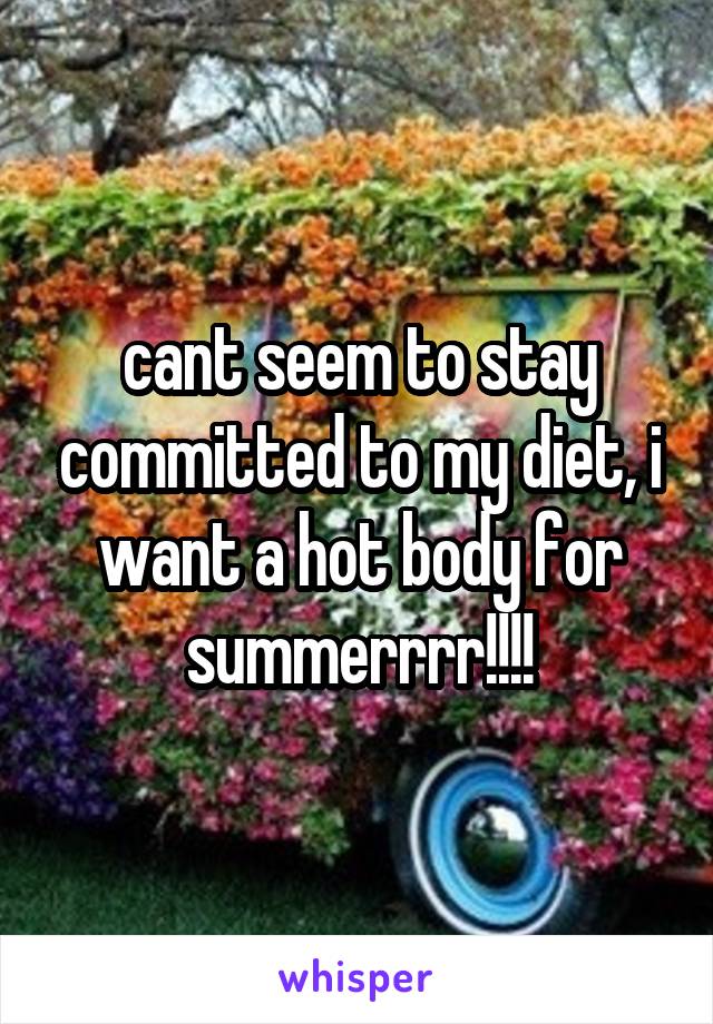 cant seem to stay committed to my diet, i want a hot body for summerrrr!!!!