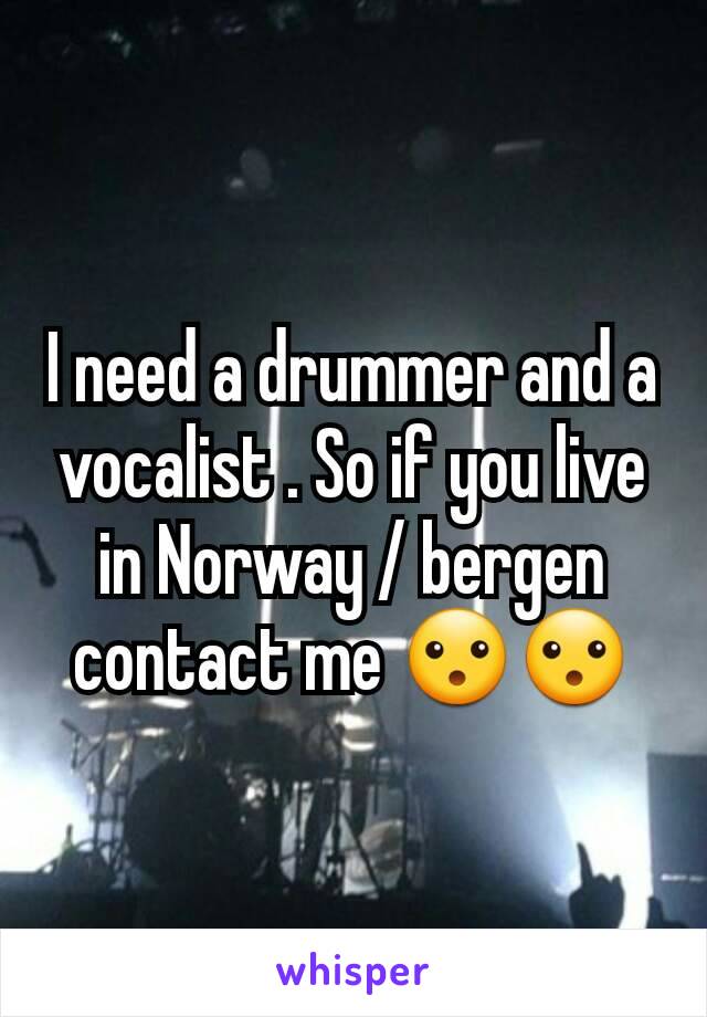 I need a drummer and a vocalist . So if you live in Norway / bergen contact me 😮😮