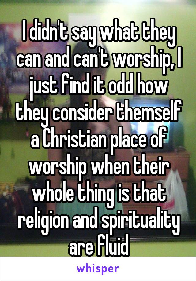 I didn't say what they can and can't worship, I just find it odd how they consider themself a Christian place of worship when their whole thing is that religion and spirituality are fluid