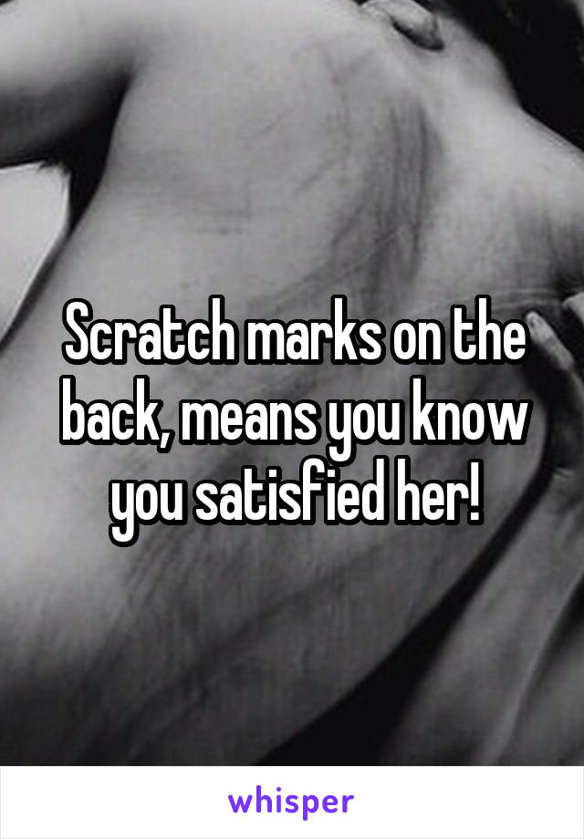 Scratch marks on the back, means you know you satisfied her!