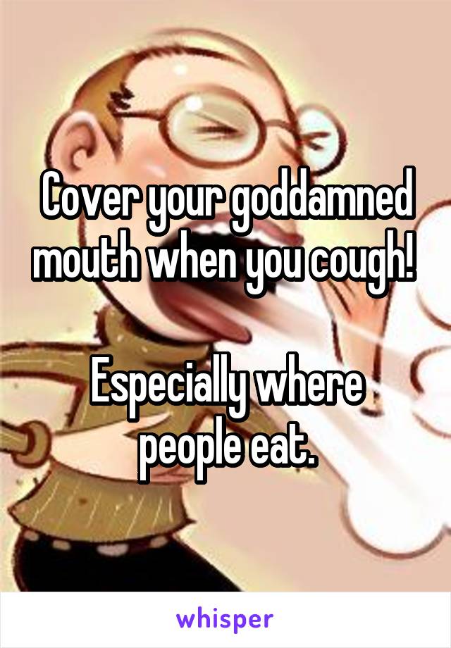 Cover your goddamned mouth when you cough! 

Especially where people eat.