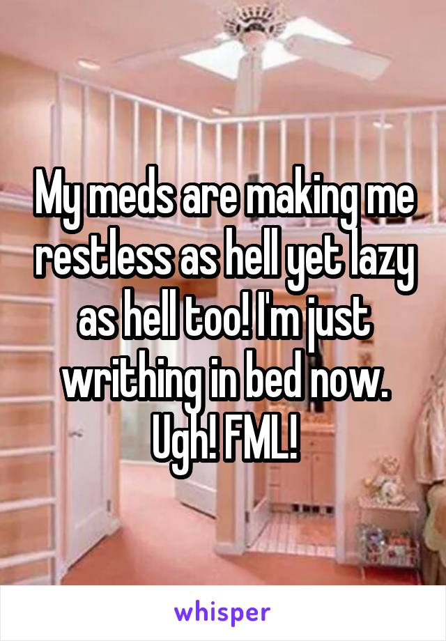 My meds are making me restless as hell yet lazy as hell too! I'm just writhing in bed now. Ugh! FML!