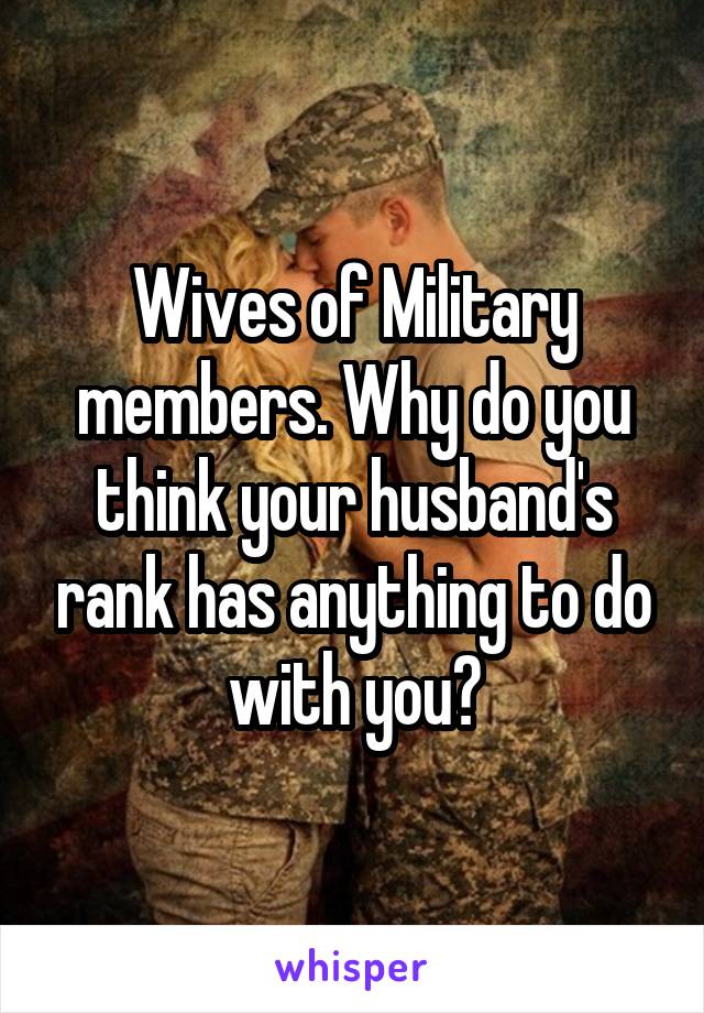 Wives of Military members. Why do you think your husband's rank has anything to do with you?