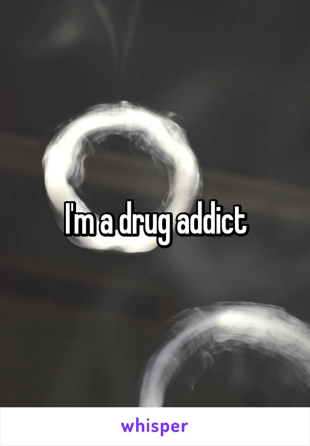 I'm a drug addict