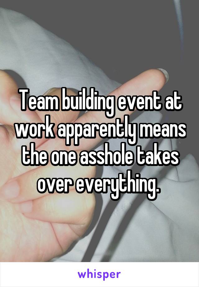 Team building event at work apparently means the one asshole takes over everything. 