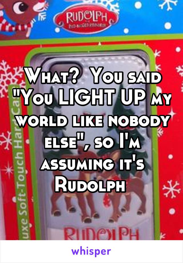 What?  You said "You LIGHT UP my world like nobody else", so I'm assuming it's Rudolph 