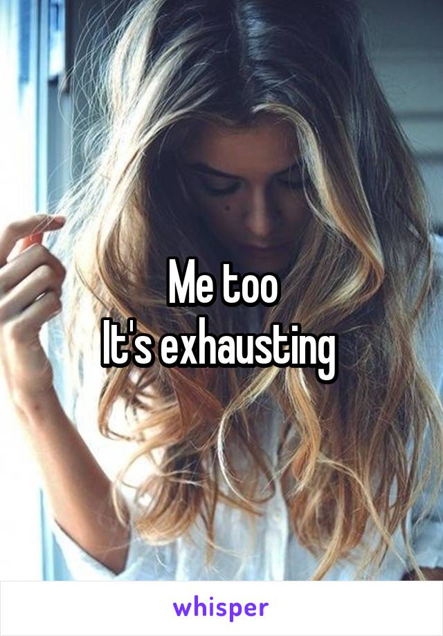 Me too
It's exhausting 