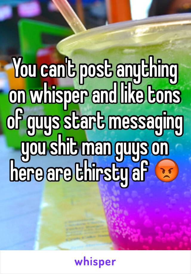 You can't post anything on whisper and like tons of guys start messaging you shit man guys on here are thirsty af 😡