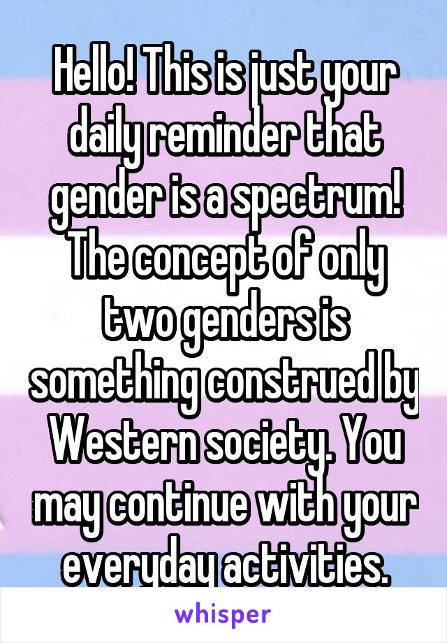 Hello! This is just your daily reminder that gender is a spectrum! The concept of only two genders is something construed by Western society. You may continue with your everyday activities.