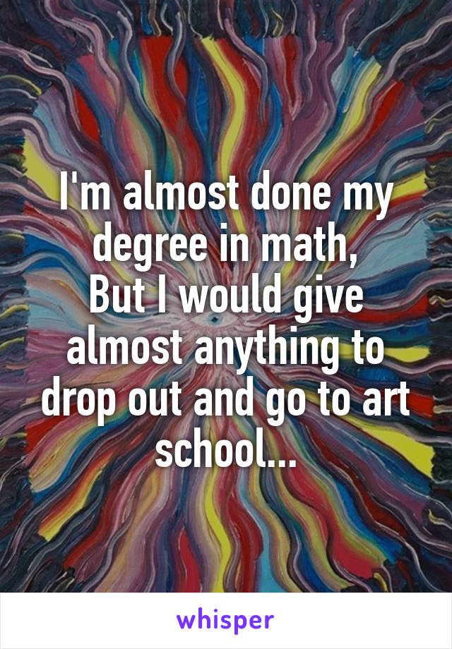 I'm almost done my degree in math,
But I would give almost anything to drop out and go to art school...