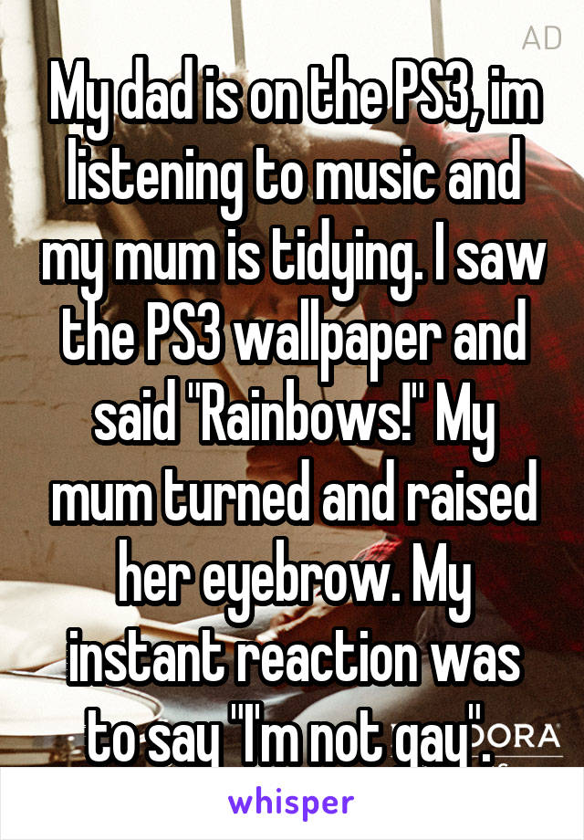 My dad is on the PS3, im listening to music and my mum is tidying. I saw the PS3 wallpaper and said "Rainbows!" My mum turned and raised her eyebrow. My instant reaction was to say "I'm not gay". 