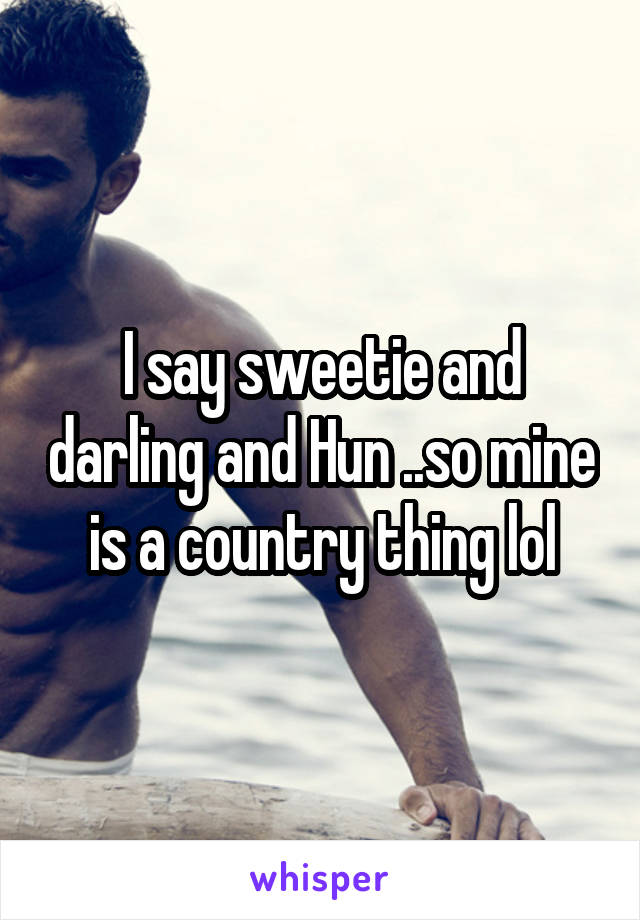 I say sweetie and darling and Hun ..so mine is a country thing lol