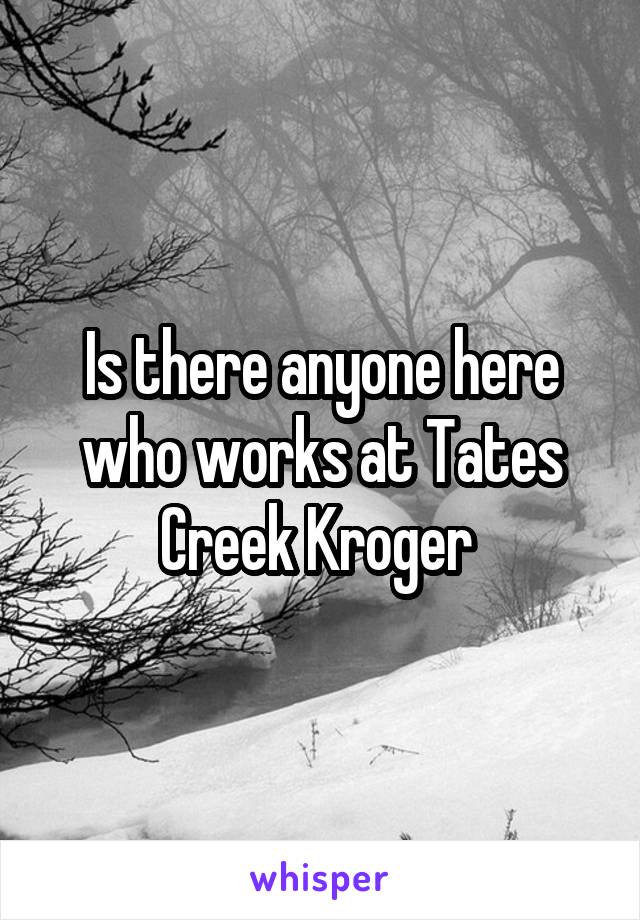 Is there anyone here who works at Tates Creek Kroger 