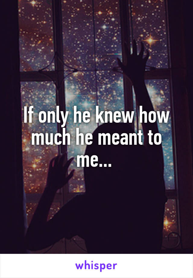 If only he knew how much he meant to me... 